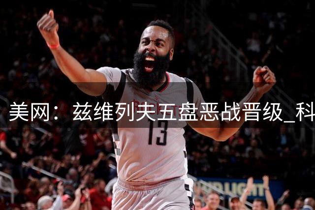 美网：兹维列夫五盘恶战晋级 科博利上演大逆转